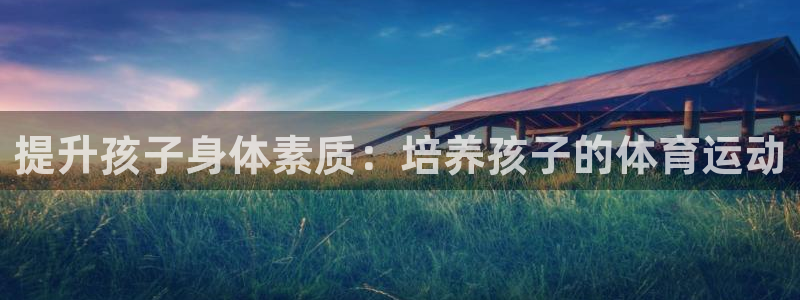3377体育官网入口下载最新：提升孩子身体素质：培养孩子的体育运动